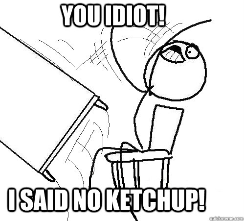 you idiot! i said no ketchup!   rage table flip