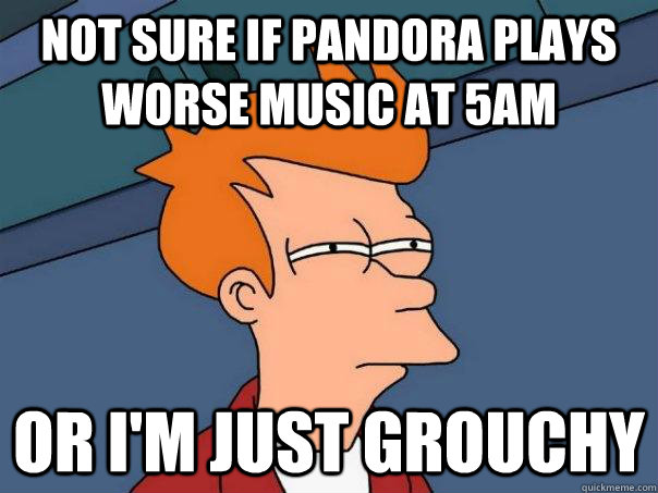 Not sure if Pandora plays worse music at 5AM Or I'm just grouchy  Futurama Fry