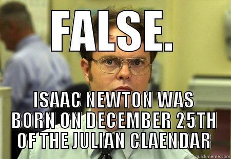 FALSE. ISAAC NEWTON WAS BORN ON DECEMBER 25TH OF THE JULIAN CLAENDAR Schrute