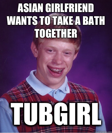 Asian girlfriend wants to take a bath together Tubgirl   Bad Luck Brian