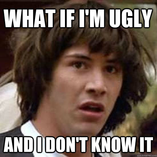 What if i'm ugly and i don't know it - What if i'm ugly and i don't know it  conspiracy keanu