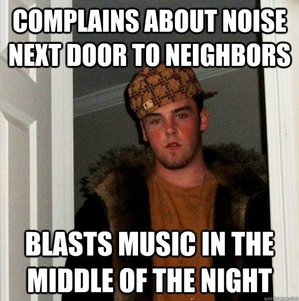 Complains about noise next door to neighbors blasts music in the middle of the night  Scumbag Steve