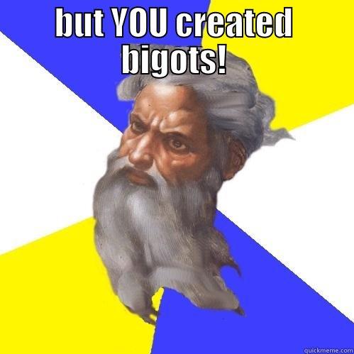 BUT YOU CREATED BIGOTS!  Advice God