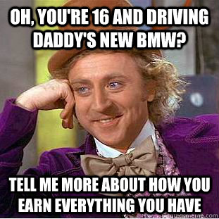 Oh, you're 16 and driving daddy's new BMW? Tell me more about how you earn everything you have  Condescending Wonka