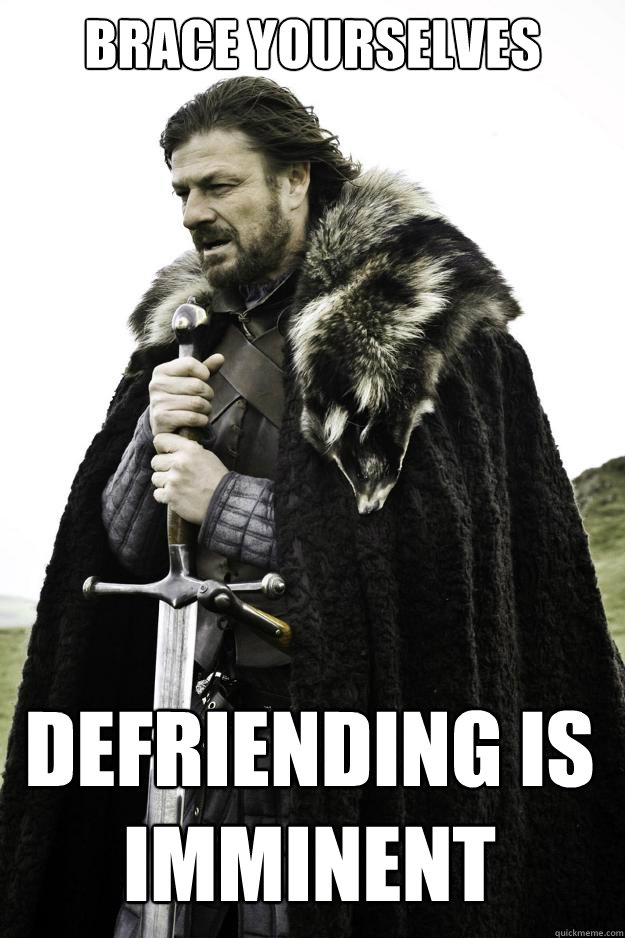 Brace yourselves DEFRIENDING IS IMMINENT  - Brace yourselves DEFRIENDING IS IMMINENT   Winter is coming