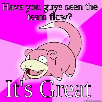 HAVE YOU GUYS SEEN THE TEAM FLOW? IT'S GREAT Slowpoke