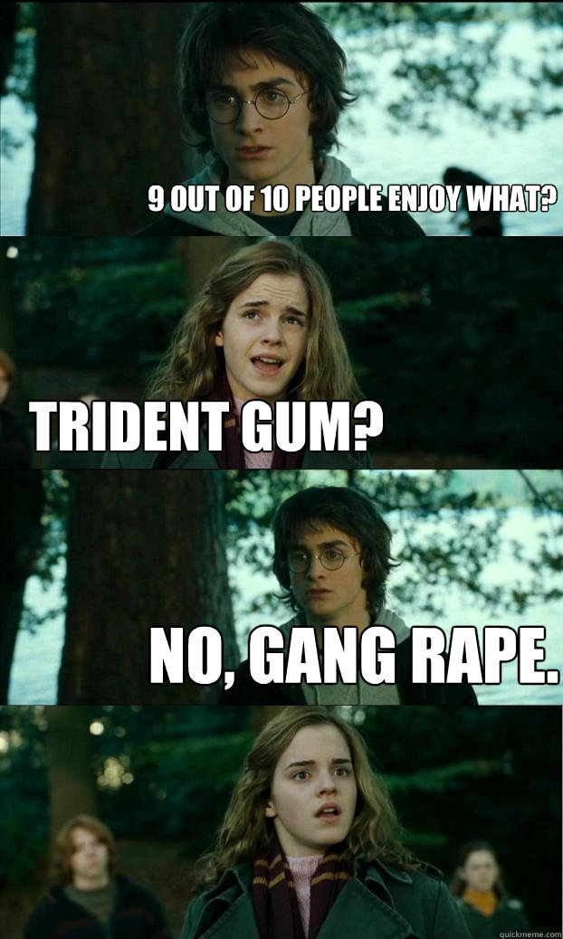 9 out of 10 people enjoy what? Trident gum? No, gang rape.  Horny Harry