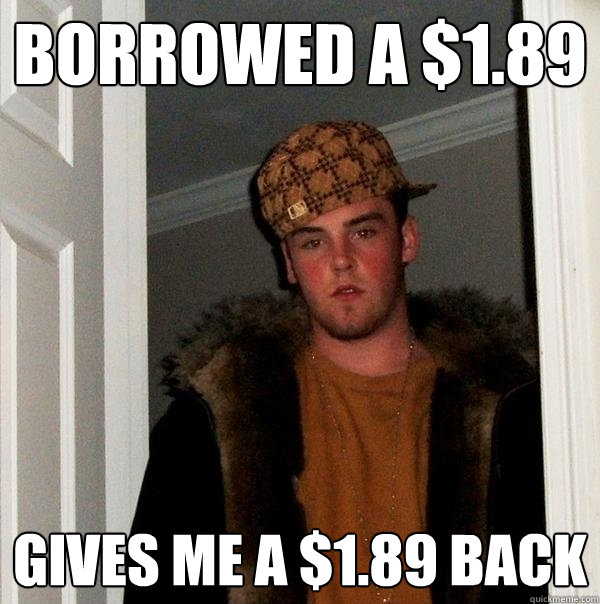 borrowed a $1.89 gives me a $1.89 back - borrowed a $1.89 gives me a $1.89 back  Scumbag Steve