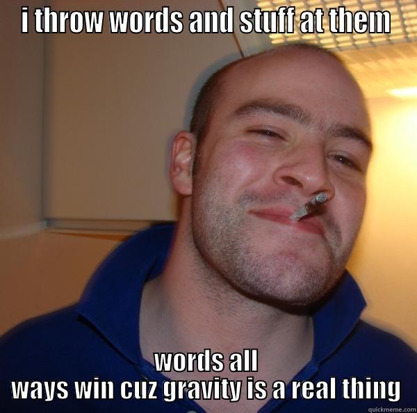 words and stuff - I THROW WORDS AND STUFF AT THEM WORDS ALL WAYS WIN CUZ GRAVITY IS A REAL THING Good Guy Greg 