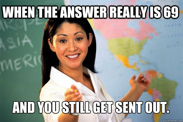 When the answer really is 69 and you still get sent out. - When the answer really is 69 and you still get sent out.  Unhelpful High School Teacher