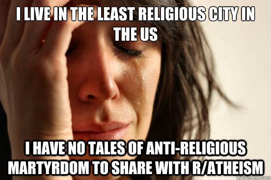 I live in the least religious city in the US I have no tales of anti-religious martyrdom to share with r/atheism  First World Problems