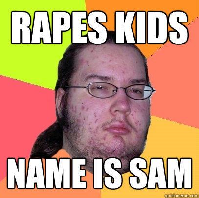 rapes kids name is sam - rapes kids name is sam  Butthurt Dweller