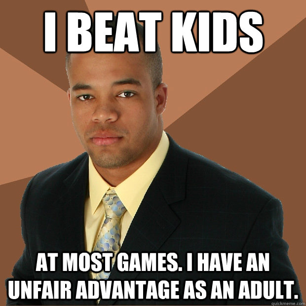 i beat kids at most games. I have an unfair advantage as an adult.  Successful Black Man