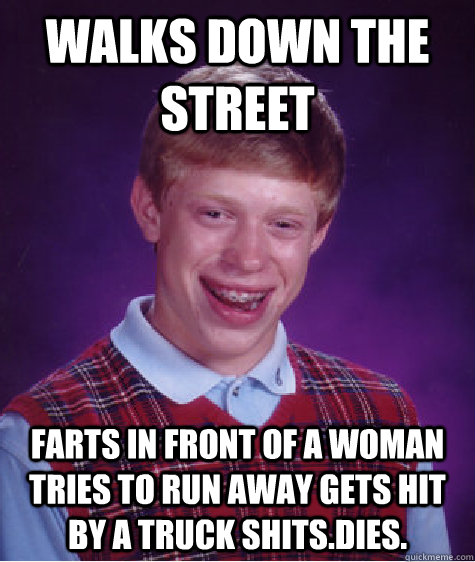 walks down the street farts in front of a woman tries to run away gets hit by a truck shits.dies.  Bad Luck Brian