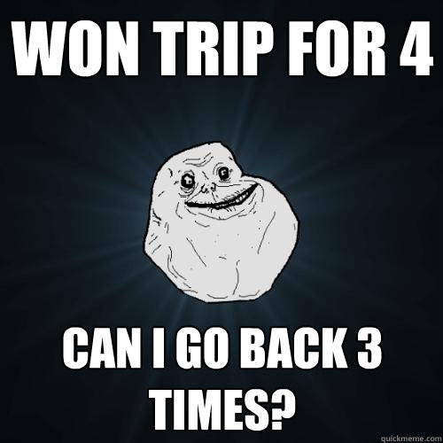 won trip for 4  Can i go back 3 times? - won trip for 4  Can i go back 3 times?  Forever Alone