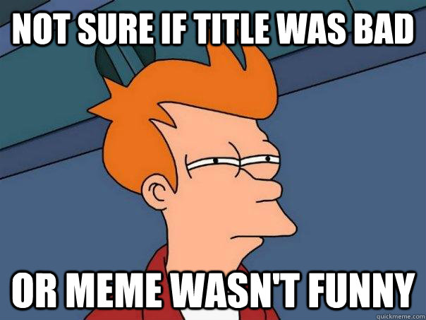 Not sure if title was bad Or meme wasn't funny  Futurama Fry