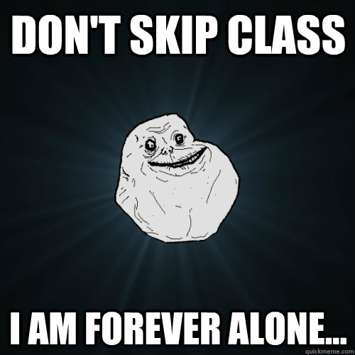 Don't Skip class I am forever alone...   Forever Alone