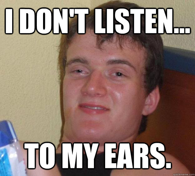 I don't listen... To my ears. - I don't listen... To my ears.  10 Guy