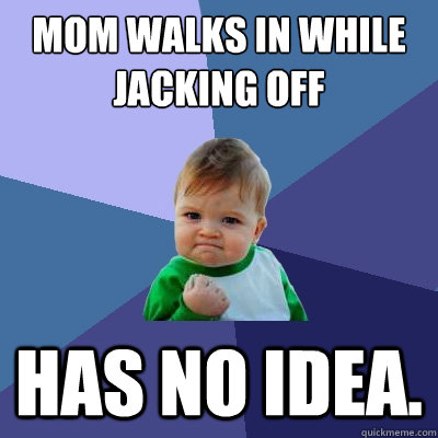 Mom walks in while jacking off has no idea.  Success Kid