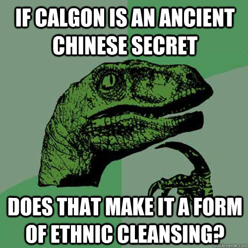 If Calgon is an ancient Chinese Secret Does that make it a form of ethnic cleansing?  Philosoraptor