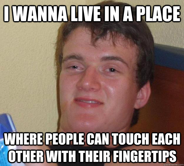 I wanna live in a place  where people can touch each other with their fingertips  10 Guy