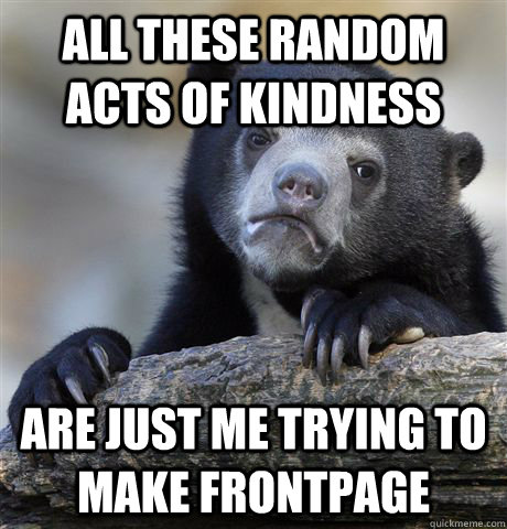 All these random acts of kindness are just me trying to make frontpage  Confession Bear