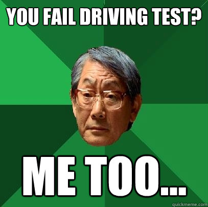 you fail driving test? me too...  High Expectations Asian Father