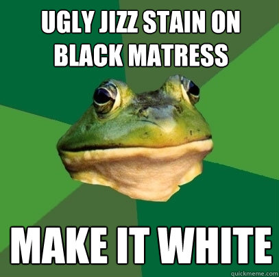 Ugly jizz stain on black matress make it white - Ugly jizz stain on black matress make it white  Foul Bachelor Frog