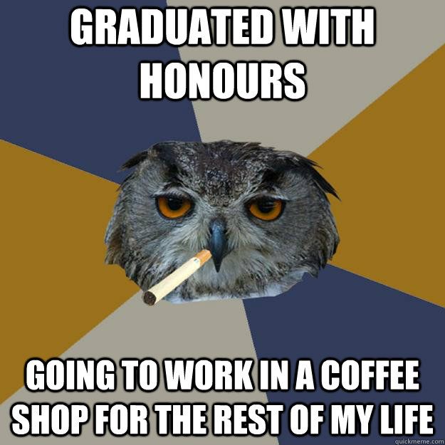 Graduated with honours  going to work in a coffee shop for the rest of my life - Graduated with honours  going to work in a coffee shop for the rest of my life  Art Student Owl