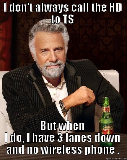 I DON'T ALWAYS CALL THE HD TO TS BUT WHEN I DO, I HAVE 3 LANES DOWN AND NO WIRELESS PHONE . The Most Interesting Man In The World