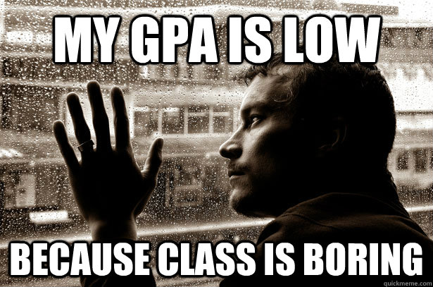 My GPA is low because class is boring - My GPA is low because class is boring  Over-Educated Problems