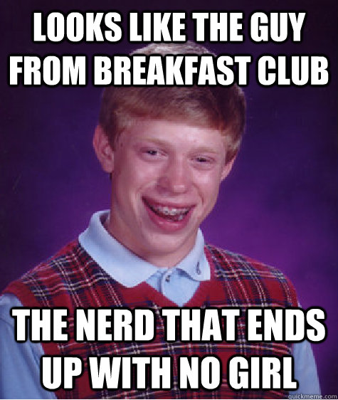 Looks like the guy from breakfast club the nerd that ends up with no girl - Looks like the guy from breakfast club the nerd that ends up with no girl  Bad Luck Brian