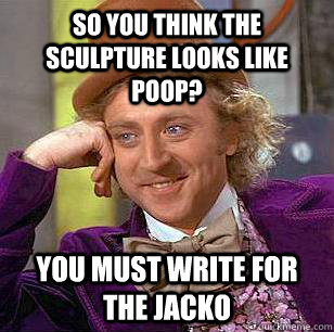 So you think the sculpture looks like poop? You must write for the jacko  Condescending Wonka