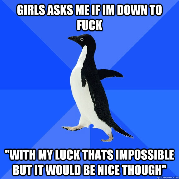 Girls asks me if im down to fuck 