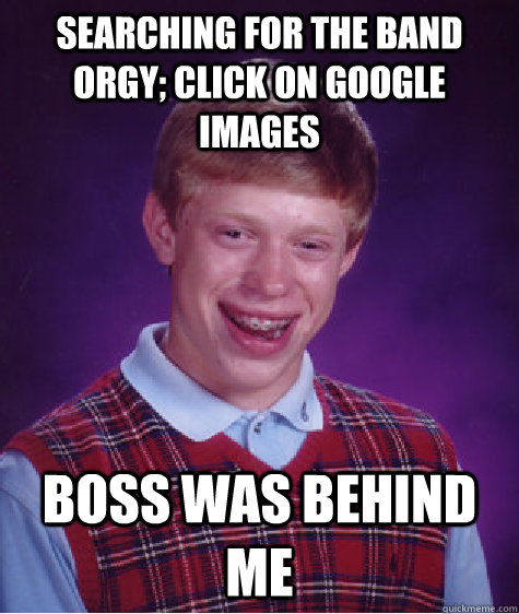 searching for the band orgy; click on google images boss was behind me  Bad Luck Brian