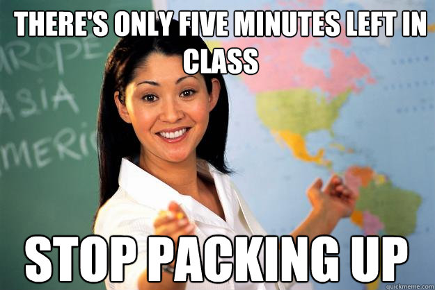 there's only five minutes left in class stop packing up  Unhelpful High School Teacher