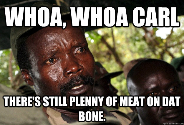 WHOA, WHOA CARL THERE'S STILL PLENNY OF MEAT ON DAT BONE. - WHOA, WHOA CARL THERE'S STILL PLENNY OF MEAT ON DAT BONE.  Joseph Kony