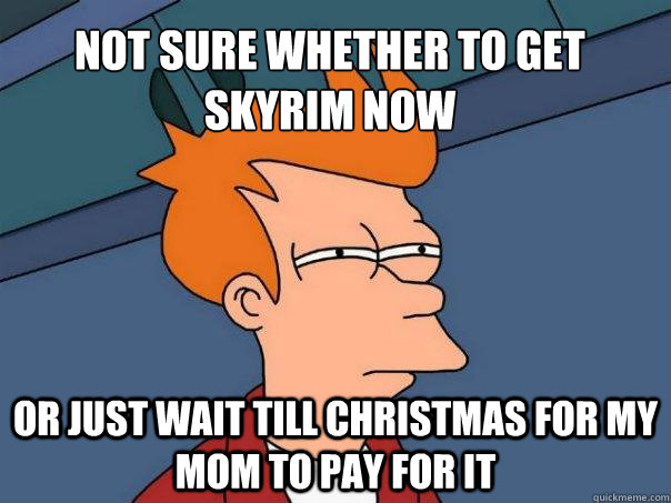 Not sure whether to get skyrim now Or just wait till christmas for my mom to pay for it   Futurama Fry