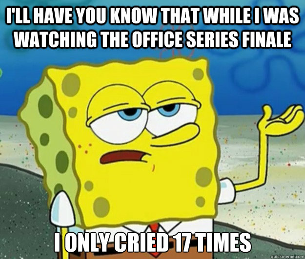 I'll have you know that while i was watching the office series finale I only cried 17 times  Tough Spongebob