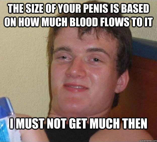 The Size of your penis is based on how much blood flows to it I must not get much then  - The Size of your penis is based on how much blood flows to it I must not get much then   The High Guy