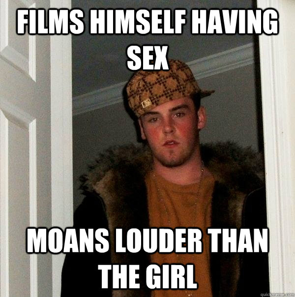 films himself having sex moans louder than the girl  Scumbag Steve