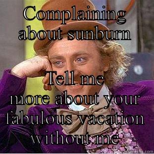 COMPLAINING ABOUT SUNBURN TELL ME MORE ABOUT YOUR FABULOUS VACATION WITHOUT ME Condescending Wonka