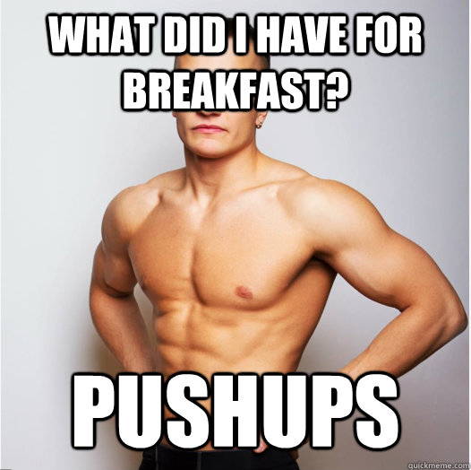 What did I have for breakfast? Pushups  Gym guy