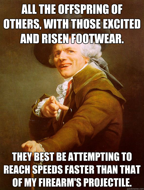 All the offspring of others, with those excited and risen footwear. They best be attempting to reach speeds faster than that of my firearm's projectile.  Joseph Ducreux