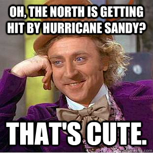 Oh, the north is getting hit by hurricane sandy? That's cute.  Condescending Wonka