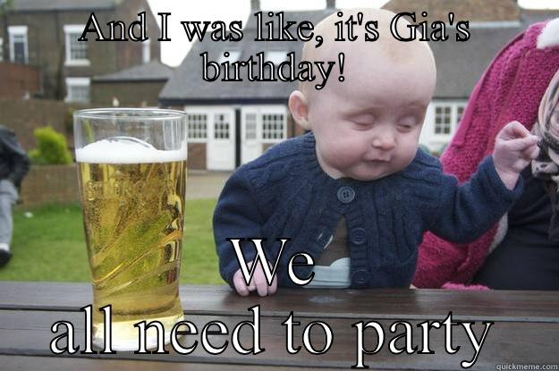 AND I WAS LIKE, IT'S GIA'S BIRTHDAY! WE ALL NEED TO PARTY drunk baby