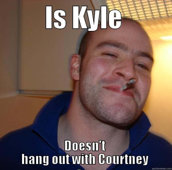 IS KYLE DOESN'T HANG OUT WITH COURTNEY Good Guy Greg 