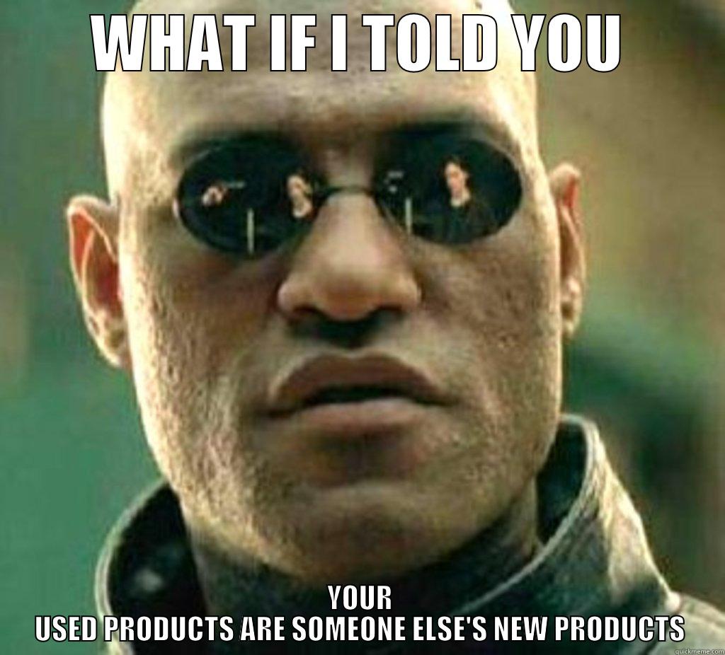 WHAT IF I TOLD YOU YOUR USED PRODUCTS ARE SOMEONE ELSE'S NEW PRODUCTS Misc