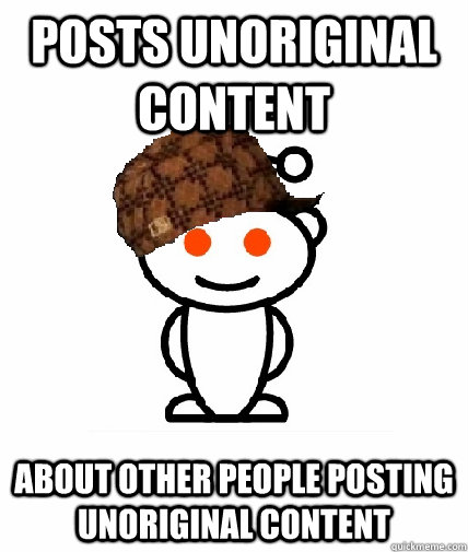 POSTS UNORIGINAL CONTENT ABOUT OTHER PEOPLE POSTING UNORIGINAL CONTENT  Scumbag Reddit