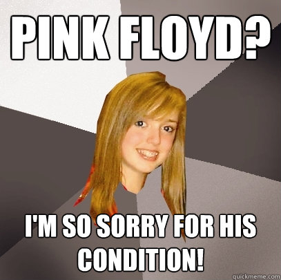 Pink FLoyd? I'm so sorry for his condition!  Musically Oblivious 8th Grader